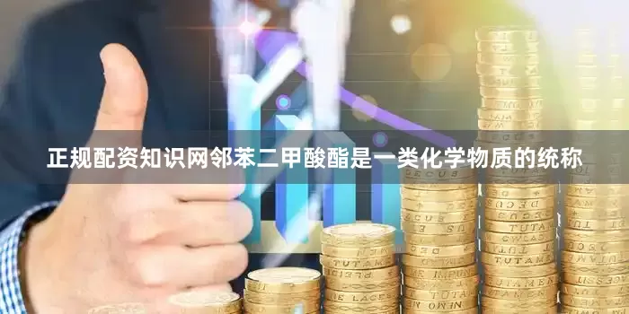 正规配资知识网邻苯二甲酸酯是一类化学物质的统称