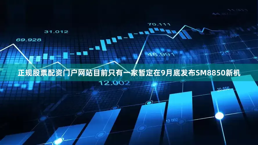 正规股票配资门户网站目前只有一家暂定在9月底发布SM8850新机