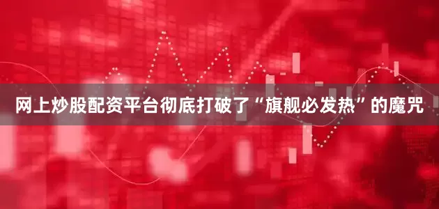 网上炒股配资平台彻底打破了“旗舰必发热”的魔咒