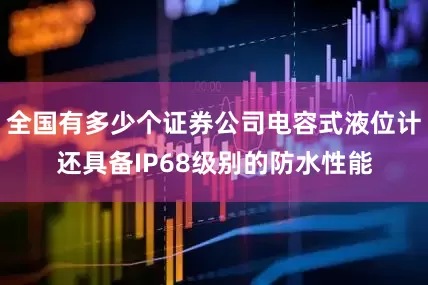 全国有多少个证券公司电容式液位计还具备IP68级别的防水性能