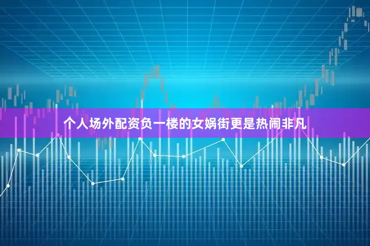个人场外配资负一楼的女娲街更是热闹非凡