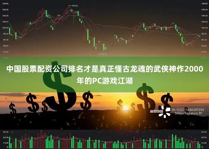 中国股票配资公司排名才是真正懂古龙魂的武侠神作2000年的PC游戏江湖