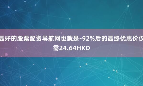 最好的股票配资导航网也就是-92%后的最终优惠价仅需24.64HKD