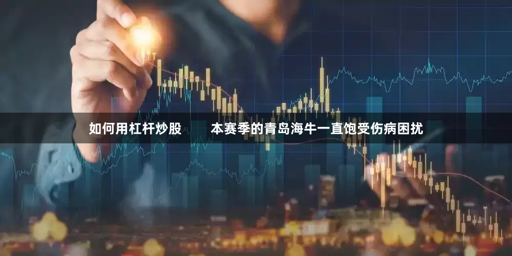 如何用杠杆炒股        本赛季的青岛海牛一直饱受伤病困扰