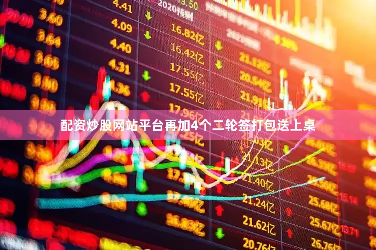 配资炒股网站平台再加4个二轮签打包送上桌