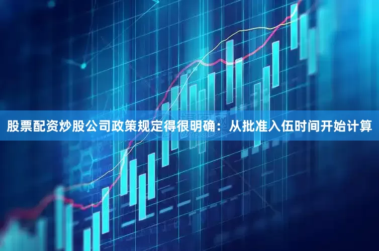 股票配资炒股公司政策规定得很明确：从批准入伍时间开始计算