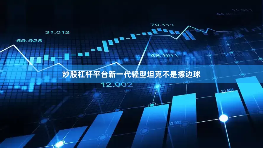 炒股杠杆平台新一代轻型坦克不是擦边球