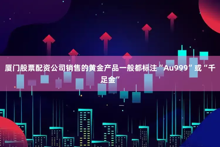 厦门股票配资公司销售的黄金产品一般都标注“Au999”或“千足金”