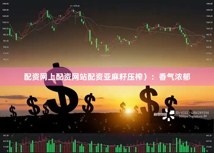 配资网上配资网站配资亚麻籽压榨）：香气浓郁