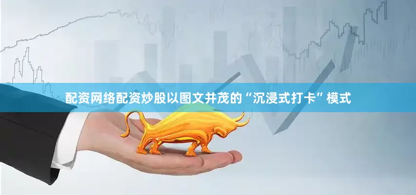 配资网络配资炒股以图文并茂的“沉浸式打卡”模式