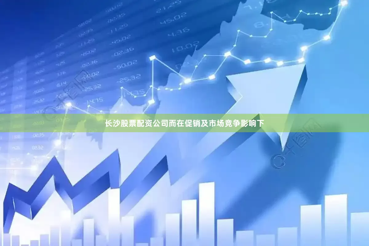 长沙股票配资公司而在促销及市场竞争影响下