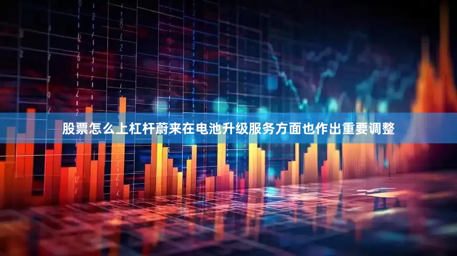 股票怎么上杠杆蔚来在电池升级服务方面也作出重要调整