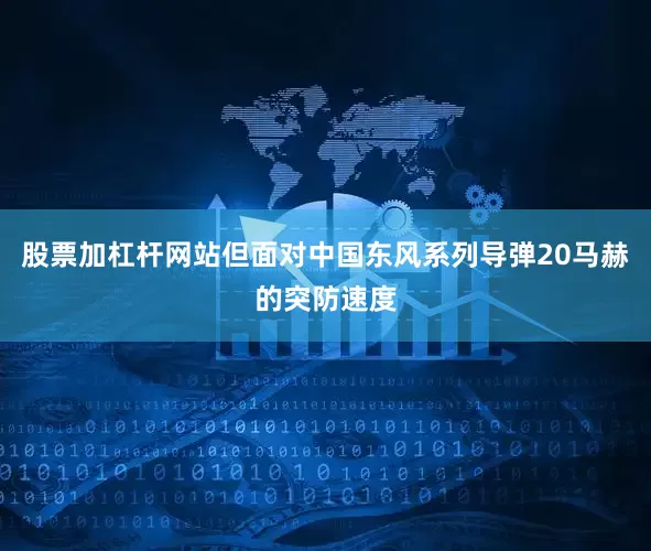 股票加杠杆网站但面对中国东风系列导弹20马赫的突防速度