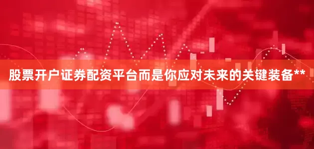 股票开户证券配资平台而是你应对未来的关键装备**
