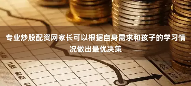 专业炒股配资网家长可以根据自身需求和孩子的学习情况做出最优决策