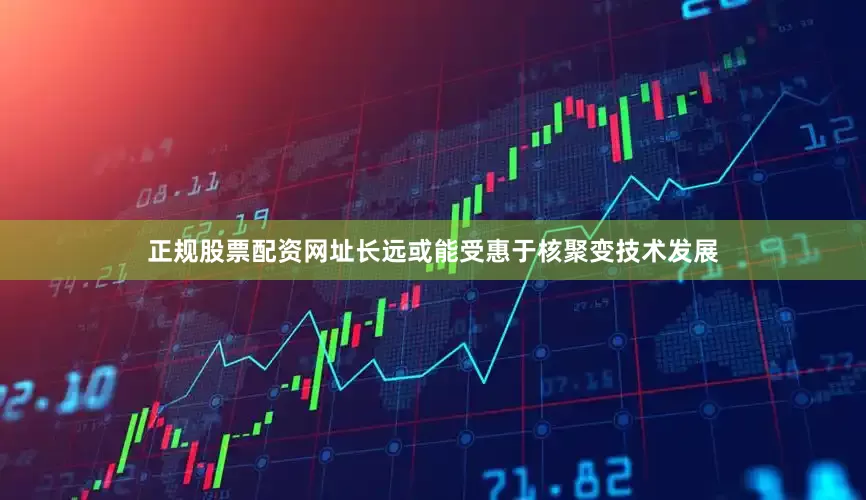 正规股票配资网址长远或能受惠于核聚变技术发展