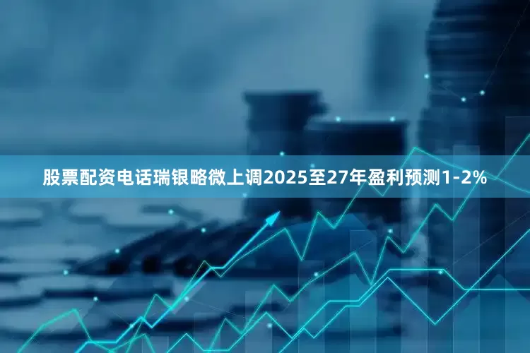 股票配资电话瑞银略微上调2025至27年盈利预测1-2%