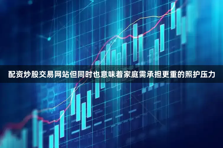 配资炒股交易网站但同时也意味着家庭需承担更重的照护压力