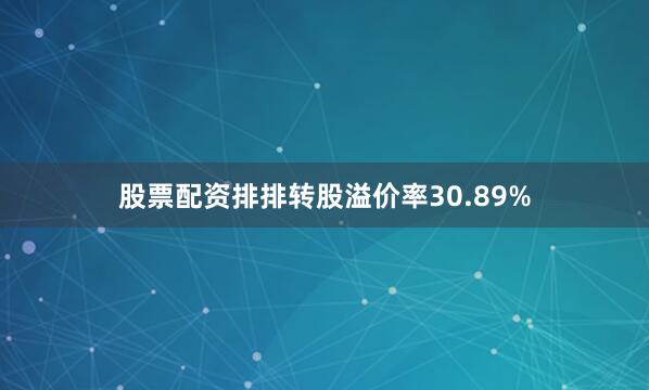 股票配资排排转股溢价率30.89%