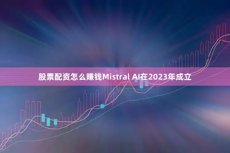 股票配资怎么赚钱Mistral AI在2023年成立