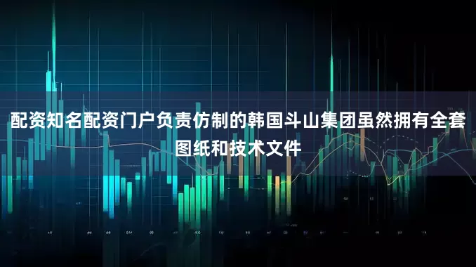 配资知名配资门户负责仿制的韩国斗山集团虽然拥有全套图纸和技术文件