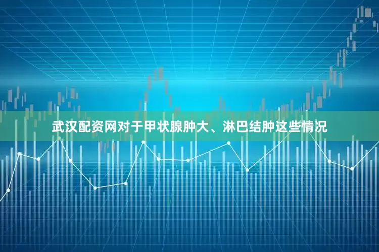 武汉配资网对于甲状腺肿大、淋巴结肿这些情况