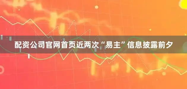 配资公司官网首页近两次“易主”信息披露前夕