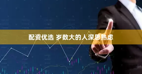 配资优选 岁数大的人深思熟虑