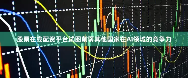 股票在线配资平台试图削弱其他国家在AI领域的竞争力