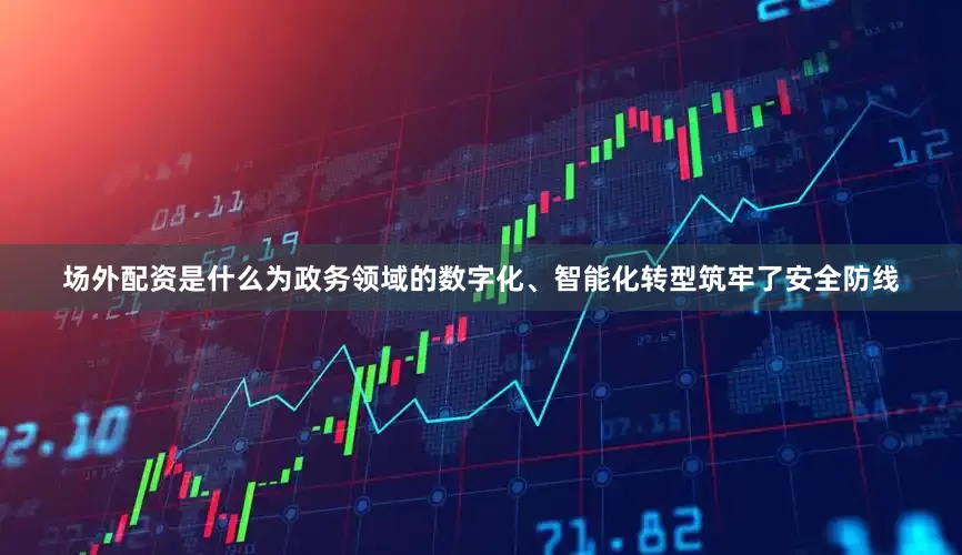 场外配资是什么为政务领域的数字化、智能化转型筑牢了安全防线
