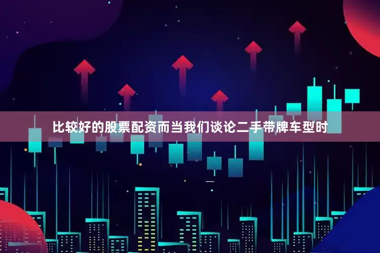 比较好的股票配资而当我们谈论二手带牌车型时
