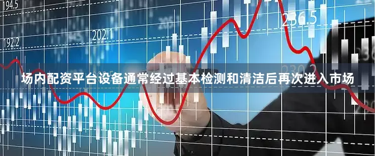 场内配资平台设备通常经过基本检测和清洁后再次进入市场