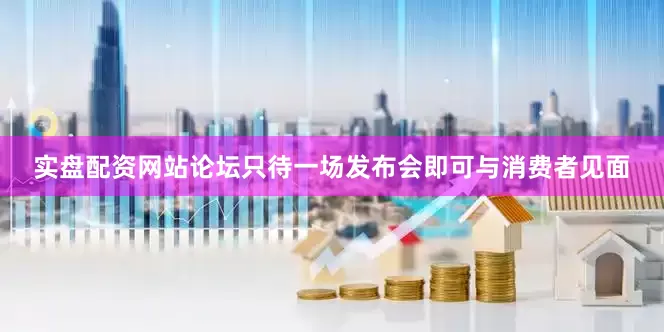 实盘配资网站论坛只待一场发布会即可与消费者见面