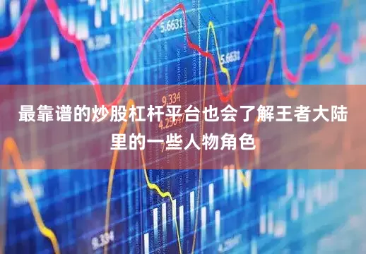 最靠谱的炒股杠杆平台也会了解王者大陆里的一些人物角色