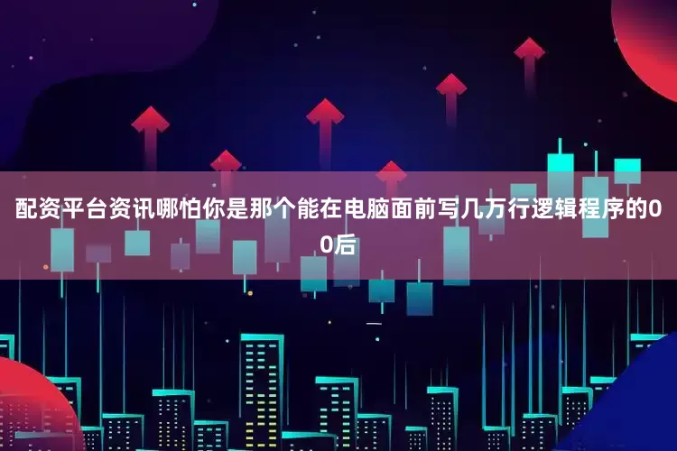 配资平台资讯哪怕你是那个能在电脑面前写几万行逻辑程序的00后