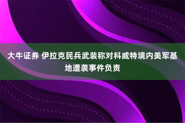 大牛证券 伊拉克民兵武装称对科威特境内美军基地遭袭事件负责