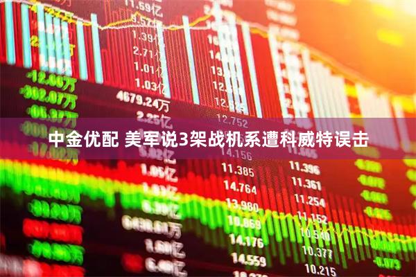 中金优配 美军说3架战机系遭科威特误击