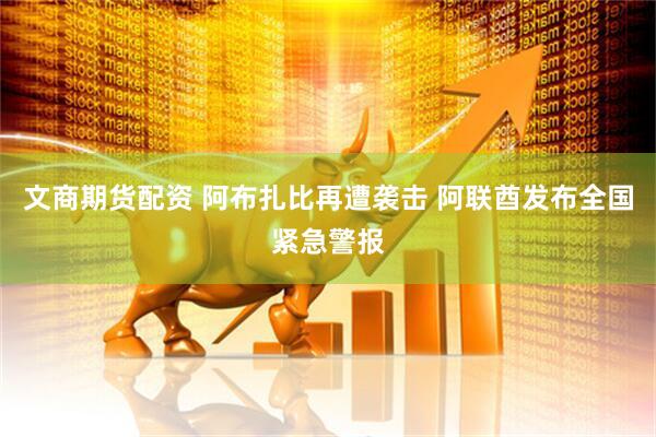 文商期货配资 阿布扎比再遭袭击 阿联酋发布全国紧急警报