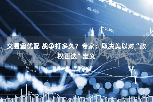 交易鑫优配 战争打多久？专家：取决美以对“政权更迭”定义