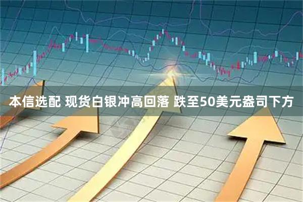 本信选配 现货白银冲高回落 跌至50美元盎司下方