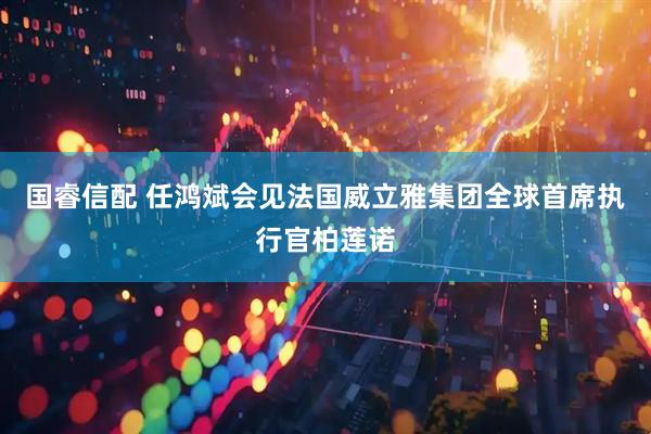 国睿信配 任鸿斌会见法国威立雅集团全球首席执行官柏莲诺