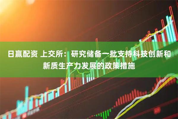 日赢配资 上交所：研究储备一批支持科技创新和新质生产力发展的政策措施