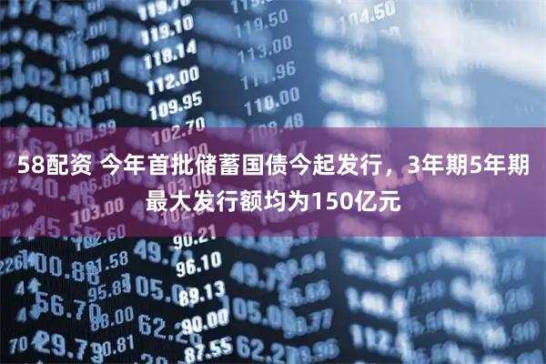 58配资 今年首批储蓄国债今起发行，3年期5年期最大发行额均为150亿元