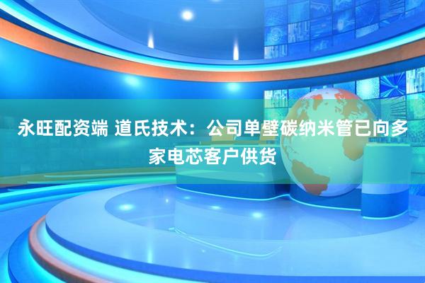 永旺配资端 道氏技术：公司单壁碳纳米管已向多家电芯客户供货