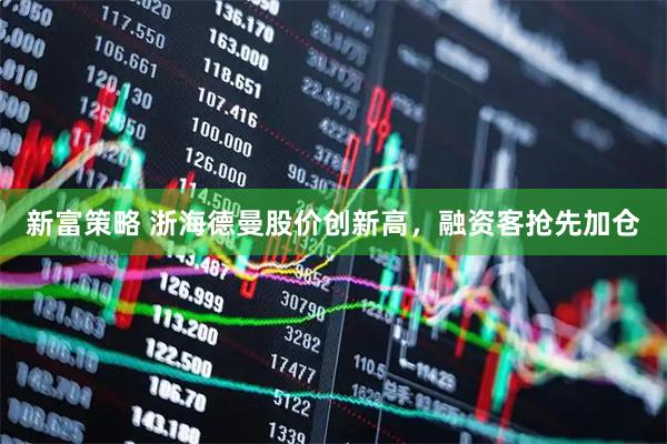 新富策略 浙海德曼股价创新高，融资客抢先加仓