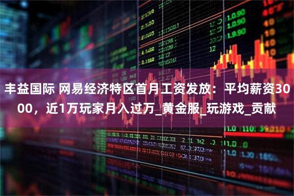 丰益国际 网易经济特区首月工资发放：平均薪资3000，近1万玩家月入过万_黄金服_玩游戏_贡献