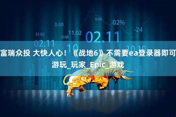 富瑞众投 大快人心！《战地6》不需要ea登录器即可游玩_玩家_Epic_游戏