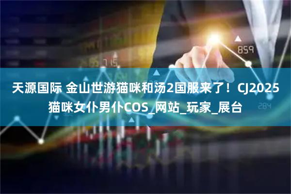 天源国际 金山世游猫咪和汤2国服来了！CJ2025猫咪女仆男仆COS_网站_玩家_展台