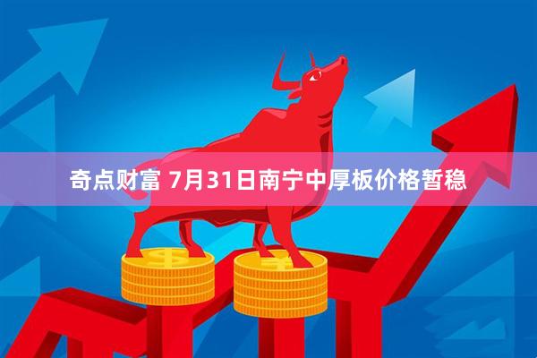 奇点财富 7月31日南宁中厚板价格暂稳