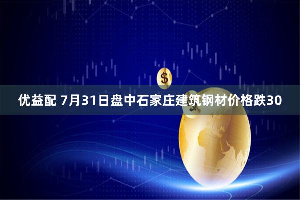 优益配 7月31日盘中石家庄建筑钢材价格跌30